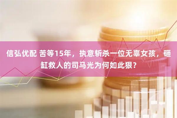 信弘优配 苦等15年，执意斩杀一位无辜女孩，砸缸救人的司马光为何如此狠？