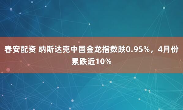 春安配资 纳斯达克中国金龙指数跌0.95%，4月份累跌近10%