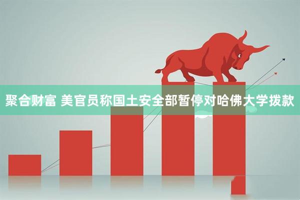 聚合财富 美官员称国土安全部暂停对哈佛大学拨款