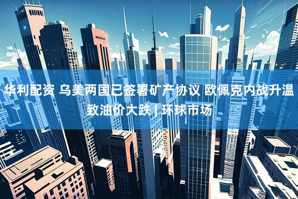 华利配资 乌美两国已签署矿产协议 欧佩克内战升温致油价大跌 | 环球市场