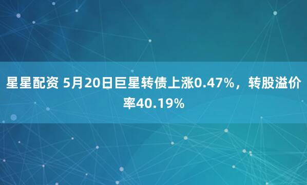 星星配资 5月20日巨星转债上涨0.47%，转股溢价率40.19%