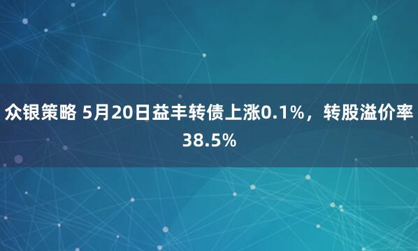 众银策略 5月20日益丰转债上涨0.1%，转股溢价率38.5%