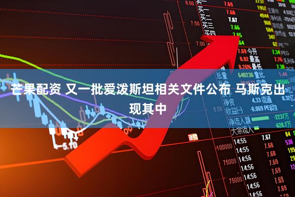 芒果配资 又一批爱泼斯坦相关文件公布 马斯克出现其中