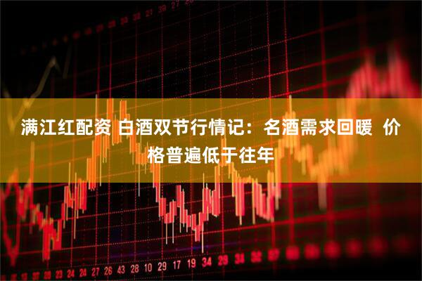 满江红配资 白酒双节行情记：名酒需求回暖  价格普遍低于往年