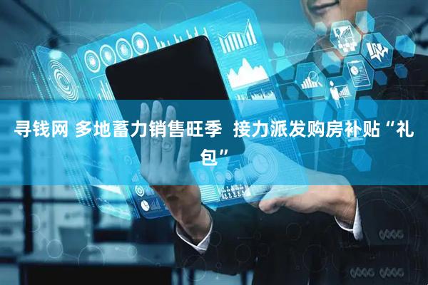 寻钱网 多地蓄力销售旺季  接力派发购房补贴“礼包”