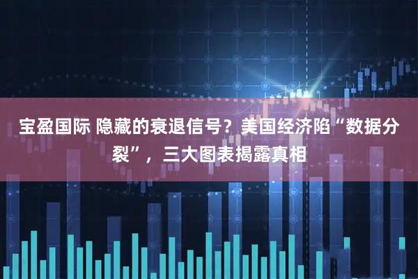 宝盈国际 隐藏的衰退信号？美国经济陷“数据分裂”，三大图表揭露真相