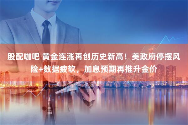 股配咖吧 黄金连涨再创历史新高！美政府停摆风险+数据疲软，加息预期再推升金价