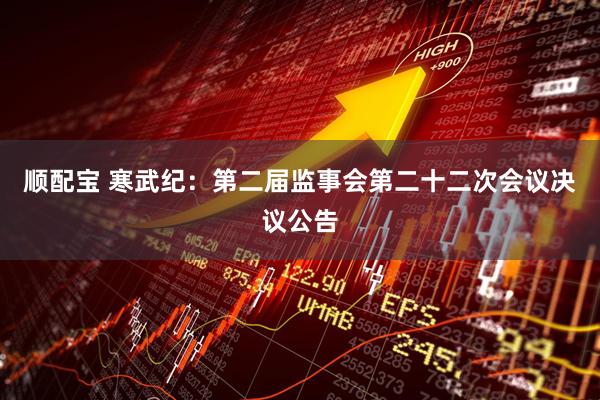 顺配宝 寒武纪：第二届监事会第二十二次会议决议公告