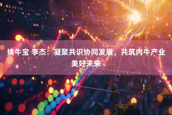 擒牛宝 李杰：凝聚共识协同发展，共筑肉牛产业美好未来