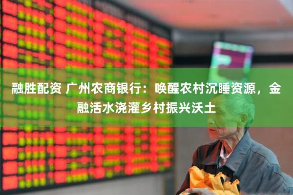 融胜配资 广州农商银行：唤醒农村沉睡资源，金融活水浇灌乡村振兴沃土