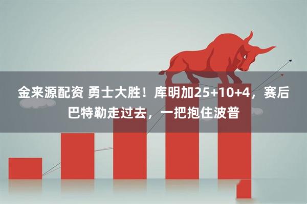 金来源配资 勇士大胜!库明加25+10+4,赛后巴特勒走过去,一把抱住波普