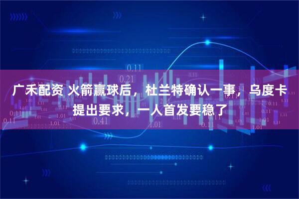 广禾配资 火箭赢球后,杜兰特确认一事,乌度卡提出要求,一人首发要稳了