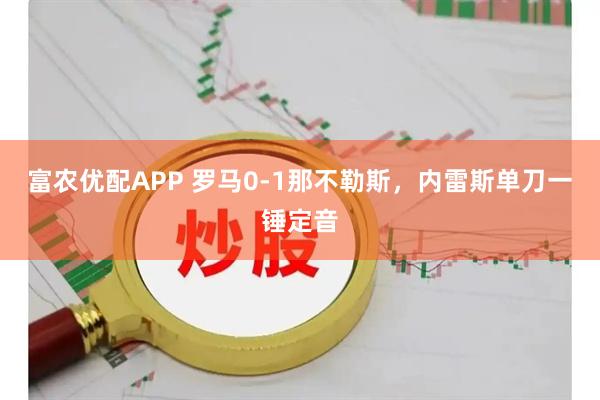 富农优配APP 罗马0-1那不勒斯,内雷斯单刀一锤定音