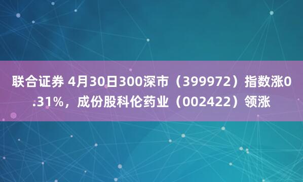 联合证券 4月30日300深市(399972)指数涨0.31%,成份股科伦药业(002422)领涨