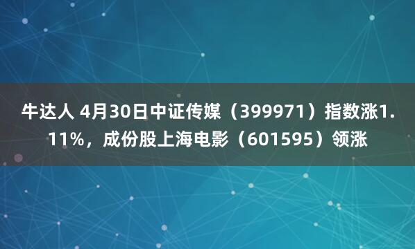牛达人 4月30日中证传媒（399971）指数涨1.11%，成份股上海电影（601595）领涨