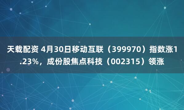 天载配资 4月30日移动互联（399970）指数涨1.23%，成份股焦点科技（002315）领涨