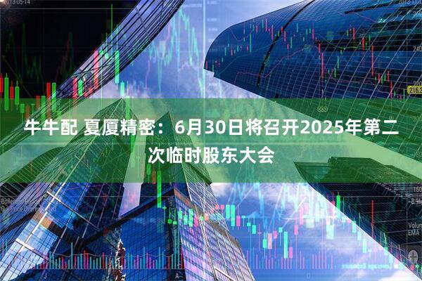 牛牛配 夏厦精密：6月30日将召开2025年第二次临时股东大会