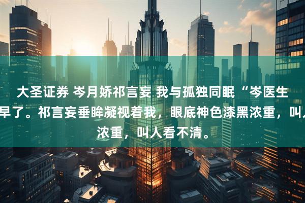 大圣证券 岑月娇祁言妄 我与孤独同眠 “岑医生的祝福送早了。祁言妄垂眸凝视着我，眼底神色漆黑浓重，叫人看不清。