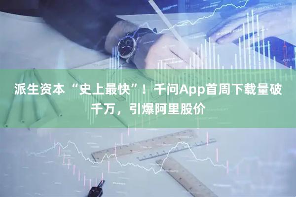 派生资本 “史上最快”！千问App首周下载量破千万，引爆阿里股价