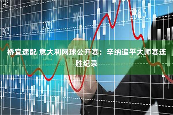 桥宜速配 意大利网球公开赛：辛纳追平大师赛连胜纪录