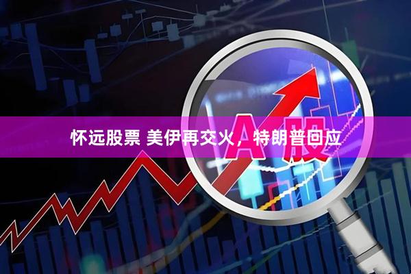 怀远股票 美伊再交火，特朗普回应