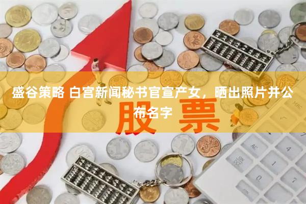 盛谷策略 白宫新闻秘书官宣产女，晒出照片并公布名字