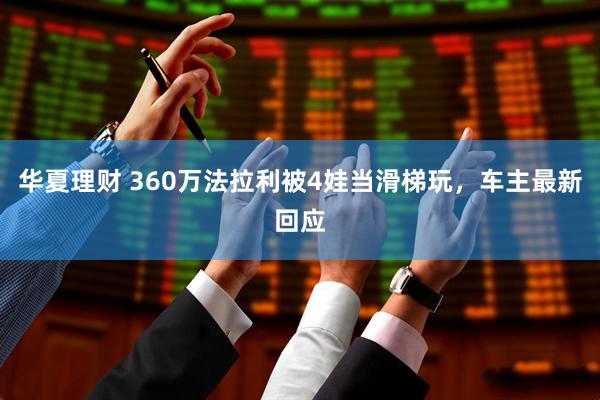 华夏理财 360万法拉利被4娃当滑梯玩，车主最新回应