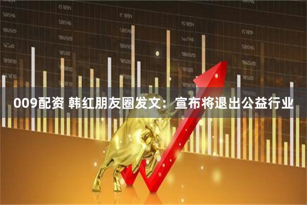 009配资 韩红朋友圈发文:宣布将退出公益行业